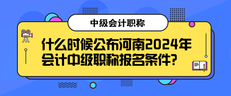 什么時候公布河南2024年會計中級職稱報名條件？