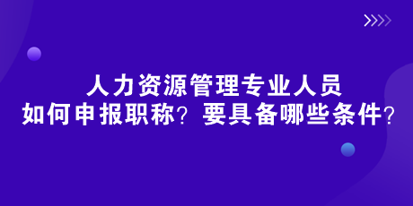 人社部新規(guī)來了！人力資源管理專業(yè)人員如何申報職稱？要具備哪些條件？