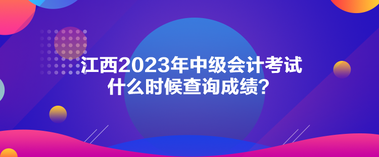 江西2023年中級(jí)會(huì)計(jì)考試什么時(shí)候查詢成績(jī)？