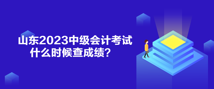 山東2023中級會計考試什么時候查成績？