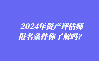 2024年資產(chǎn)評(píng)估師報(bào)名條件你了解嗎？