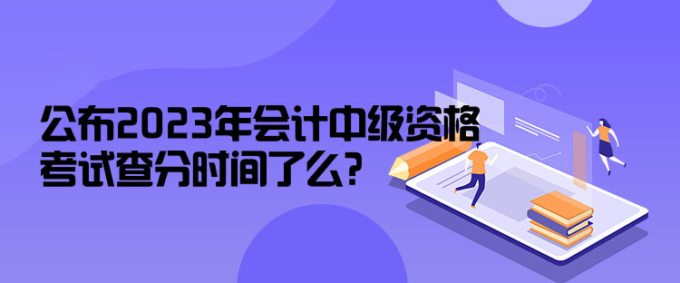 公布2023年會計中級資格考試查分時間了么？