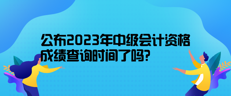 公布2023年中級(jí)會(huì)計(jì)資格成績查詢時(shí)間了嗎？10月31日前