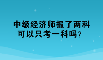 中級經(jīng)濟(jì)師報(bào)了兩科，可以只考一科嗎？