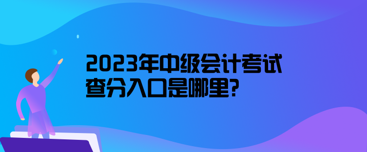 2023年中級會計考試查分入口是哪里？