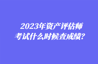 2023年資產(chǎn)評估師考試什么時(shí)候查成績？