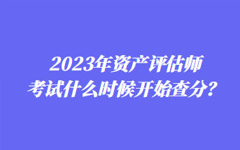 2023年資產(chǎn)評估師考試什么時候開始查分？