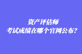 資產(chǎn)評(píng)估師考試成績(jī)?cè)谀膫€(gè)官網(wǎng)公布？