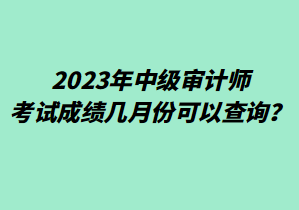 2023年中級審計師考試成績幾月份可以查詢？