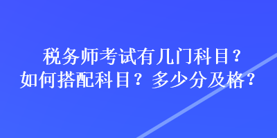 稅務(wù)師考試有幾門科目？如何搭配科目？多少分及格？