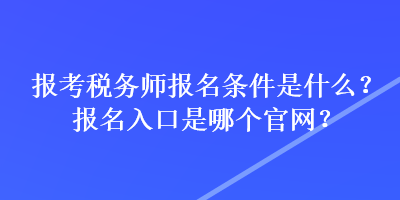 報(bào)考稅務(wù)師報(bào)名條件是什么？報(bào)名入口是哪個(gè)官網(wǎng)？