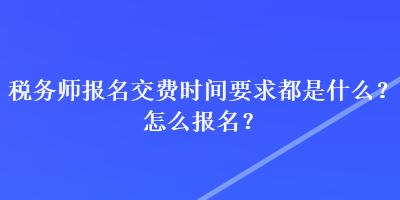 稅務(wù)師報(bào)名交費(fèi)時(shí)間要求都是什么？怎么報(bào)名？