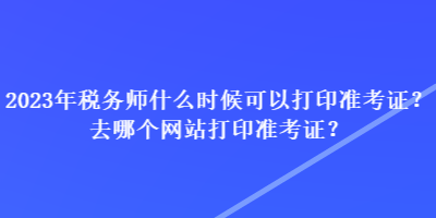 2023年稅務(wù)師什么時(shí)候可以打印準(zhǔn)考證？去哪個(gè)網(wǎng)站打印準(zhǔn)考證？