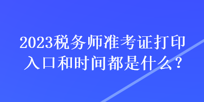 2023稅務(wù)師準(zhǔn)考證打印入口和時(shí)間都是什么？