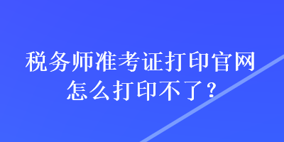 稅務(wù)師準(zhǔn)考證打印官網(wǎng)怎么打印不了？