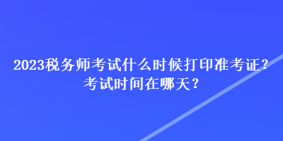 2023稅務(wù)師考試什么時候打印準考證？考試時間在哪天？