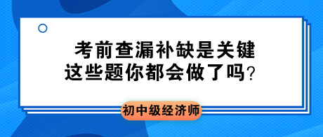 2023初中級(jí)經(jīng)濟(jì)師考前查漏補(bǔ)缺是關(guān)鍵 這些題你都會(huì)做了嗎？