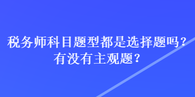 稅務(wù)師科目題型都是選擇題嗎？有沒(méi)有主觀題？