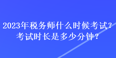 2023年稅務師什么時候考試？考試時長是多少分鐘？