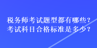 稅務(wù)師考試題型都有哪些？考試科目合格標(biāo)準(zhǔn)是多少？