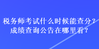 稅務(wù)師考試什么時候能查分？成績查詢公告在哪里看？