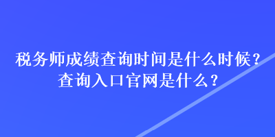 稅務(wù)師成績(jī)查詢時(shí)間是什么時(shí)候？查詢?nèi)肟诠倬W(wǎng)是什么？