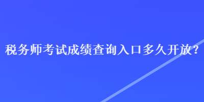 稅務(wù)師考試成績查詢?nèi)肟诙嗑瞄_放？