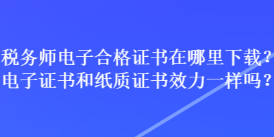 稅務(wù)師電子合格證書在哪里下載？電子證書和紙質(zhì)證書效力一樣嗎？