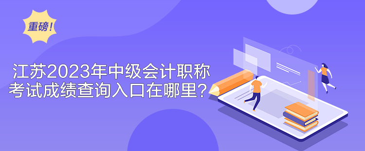 江蘇2023年中級會計職稱考試成績查詢入口在哪里？