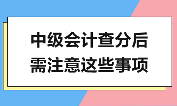 中級會計查分在即，查分后還有這些工作需要完成！