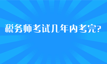 稅務(wù)師考試幾年內(nèi)考完？