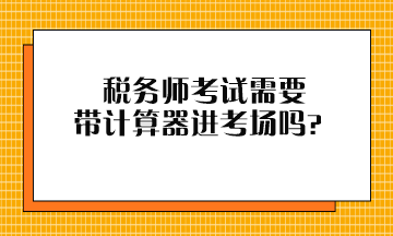 稅務(wù)師考試需要帶計(jì)算器進(jìn)考場(chǎng)嗎？