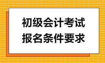 報(bào)考2024年初級(jí)會(huì)計(jì)考試需滿(mǎn)足哪些要求？