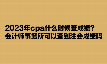 2023年cpa什么時(shí)候查成績(jī)？會(huì)計(jì)師事務(wù)所可以查到注會(huì)成績(jī)嗎