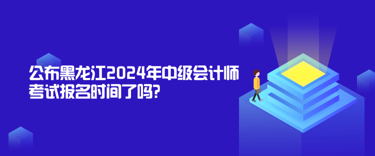 公布黑龍江2024年中級會計師考試報名時間了嗎？