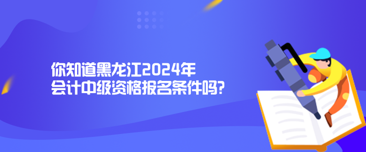 你知道黑龍江2024年會計中級資格報名條件嗎？