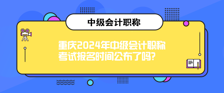 重慶2024年中級會計(jì)職稱考試報(bào)名時間公布了嗎？