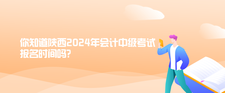 你知道陜西2024年會計中級考試報名時間嗎？