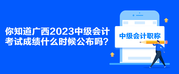 你知道廣西2023中級會計考試成績什么時候公布嗎？