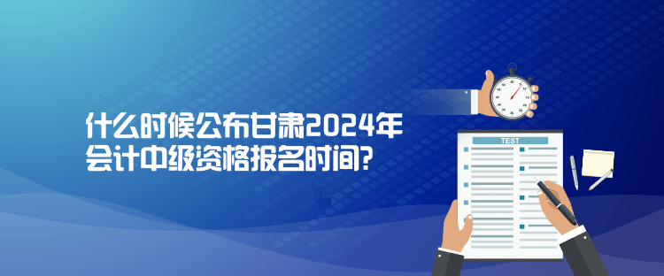 什么時(shí)候公布甘肅2024年會(huì)計(jì)中級(jí)資格報(bào)名時(shí)間？