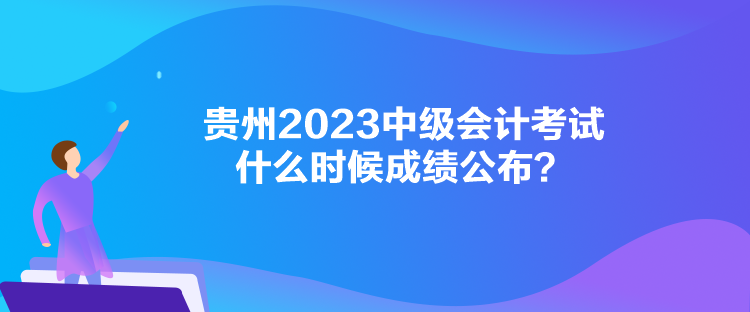 貴州2023中級(jí)會(huì)計(jì)考試什么時(shí)候成績公布？