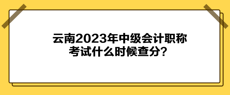 云南2023年中級(jí)會(huì)計(jì)職稱考試什么時(shí)候查分？