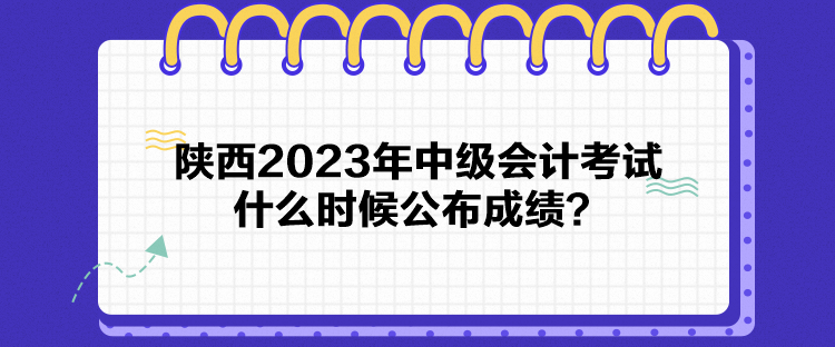 陜西2023年中級(jí)會(huì)計(jì)考試什么時(shí)候公布成績(jī)？