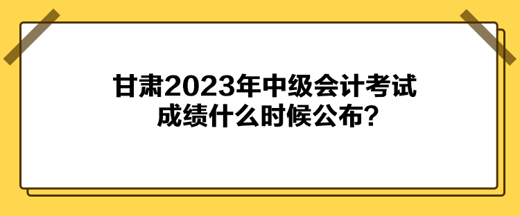 甘肅2023年中級會計(jì)考試成績什么時(shí)候公布？