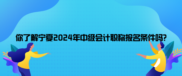 你了解寧夏2024年中級(jí)會(huì)計(jì)職稱報(bào)名條件嗎？