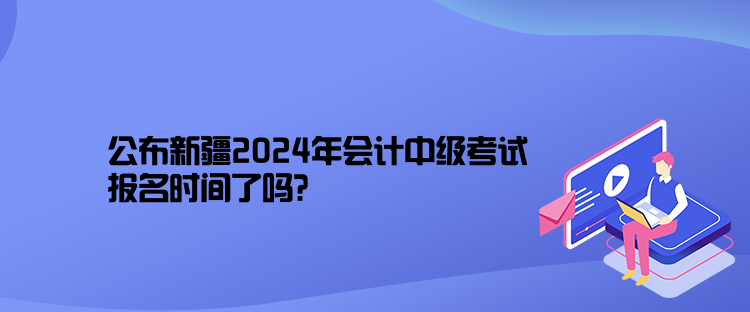 公布新疆2024年會(huì)計(jì)中級(jí)考試報(bào)名時(shí)間了嗎？