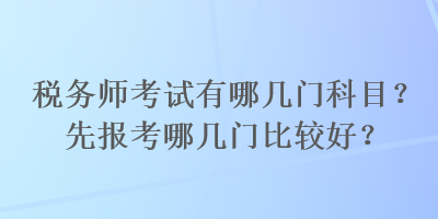 稅務(wù)師考試有哪幾門科目？先報(bào)考哪幾門比較好？