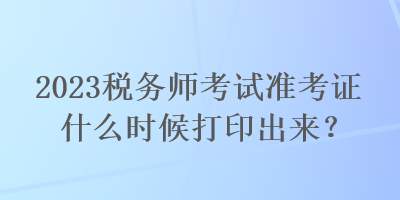 2023稅務(wù)師考試準(zhǔn)考證什么時(shí)候打印出來(lái)？