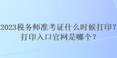 2023稅務(wù)師準(zhǔn)考證什么時(shí)候打?。看蛴∪肟诠倬W(wǎng)是哪個(gè)？