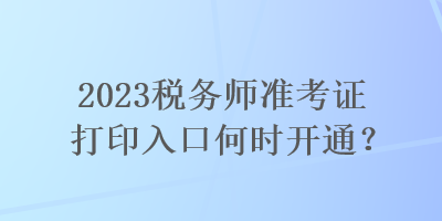 2023稅務(wù)師準(zhǔn)考證打印入口何時(shí)開通？